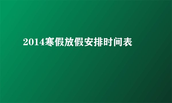 2014寒假放假安排时间表