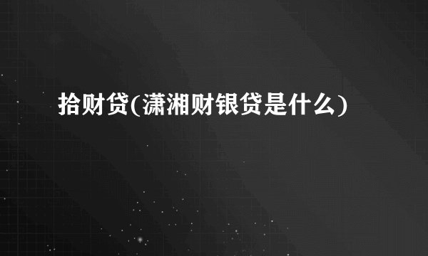 拾财贷(潇湘财银贷是什么)