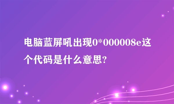 电脑蓝屏吼出现0*000008e这个代码是什么意思?