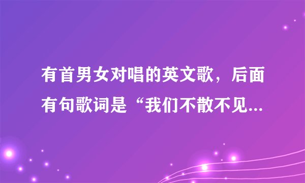 有首男女对唱的英文歌，后面有句歌词是“我们不散不见”，求歌名！