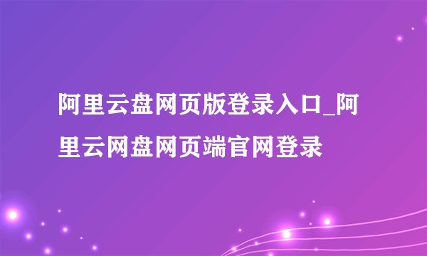 阿里云盘网页版登录入口_阿里云网盘网页端官网登录