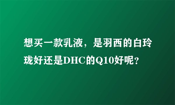 想买一款乳液，是羽西的白玲珑好还是DHC的Q10好呢？