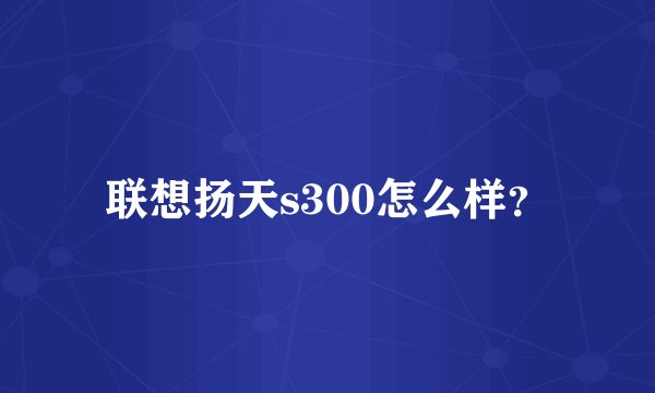 联想扬天s300怎么样?