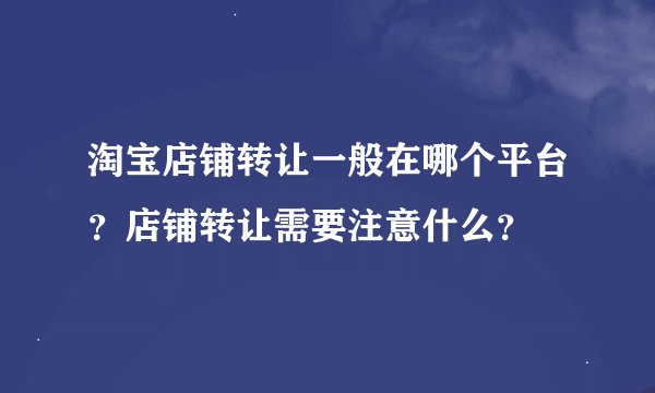 淘宝店铺转让一般在哪个平台?店铺转让需要注意什么?
