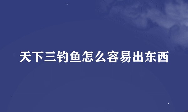 天下三钓鱼怎么容易出东西