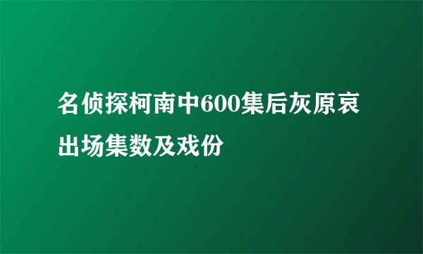 名侦探柯南中600集后灰原哀出场集数及戏份