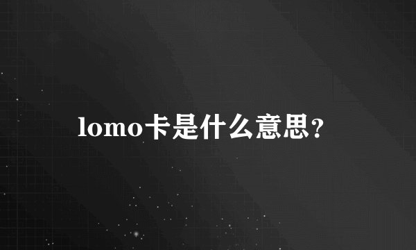 lomo卡是什么意思？