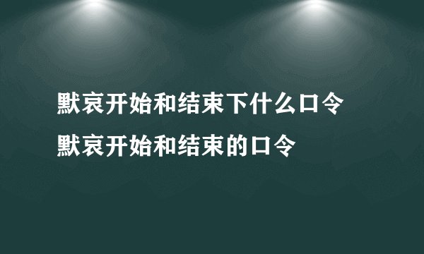 默哀开始和结束下什么口令 默哀开始和结束的口令