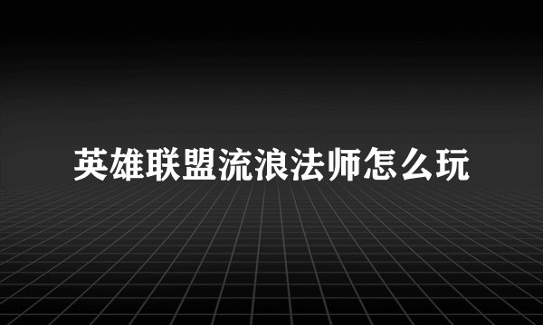 英雄联盟流浪法师怎么玩