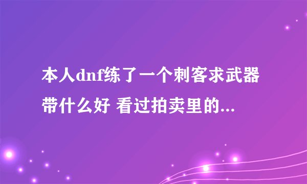 本人dnf练了一个刺客求武器带什么好 看过拍卖里的粉双剑合匕首绝对都买得起 就问带什么好