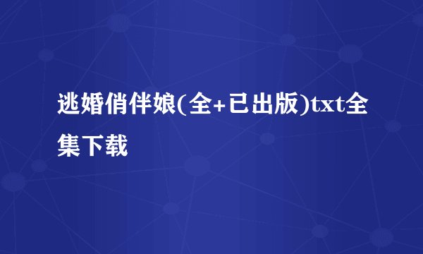 逃婚俏伴娘(全+已出版)txt全集下载