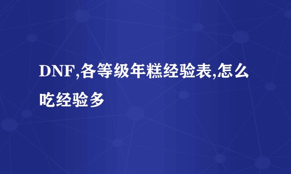 DNF,各等级年糕经验表,怎么吃经验多