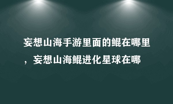 妄想山海手游里面的鲲在哪里,妄想山海鲲进化星球在哪