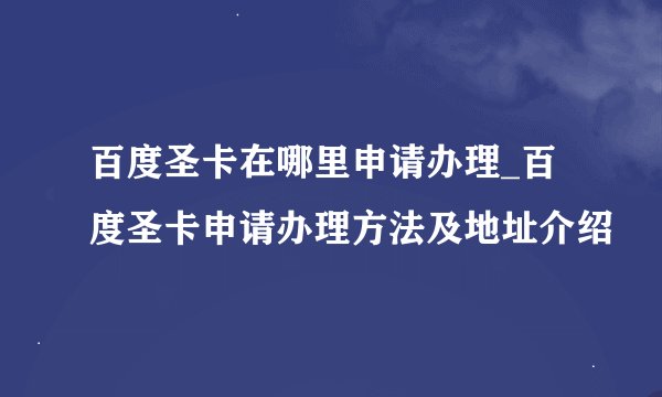 百度圣卡在哪里申请办理_百度圣卡申请办理方法及地址介绍