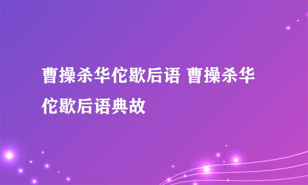曹操杀华佗歇后语 曹操杀华佗歇后语典故