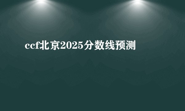 ccf北京2025分数线预测