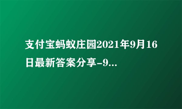 支付宝蚂蚁庄园2021年9月16日最新答案分享-9月16日答案是什么