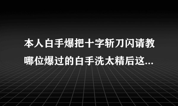 本人白手爆把十字斩刀闪请教哪位爆过的白手洗太精后这刀刷图给力...