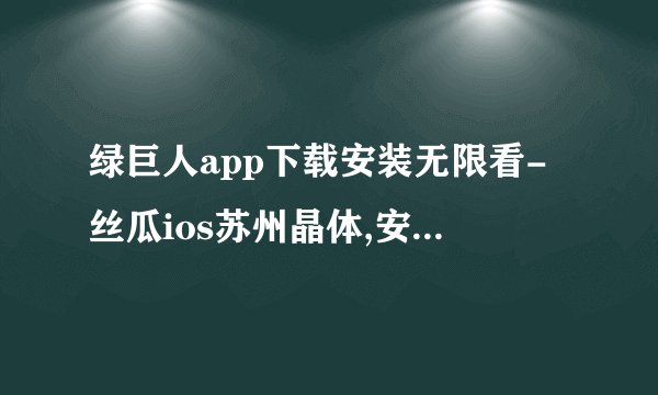 绿巨人app下载安装无限看-丝瓜ios苏州晶体,安装绿巨人app，畅享无限观影