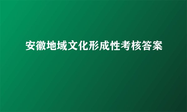 安徽地域文化形成性考核答案