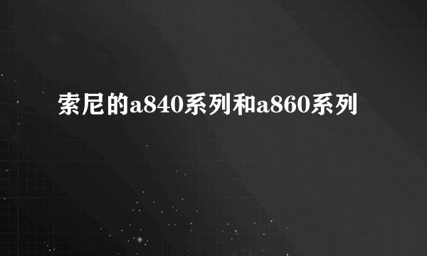 索尼的a840系列和a860系列