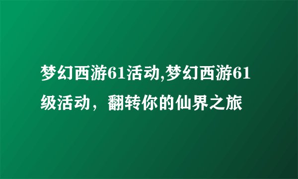 梦幻西游61活动,梦幻西游61级活动，翻转你的仙界之旅