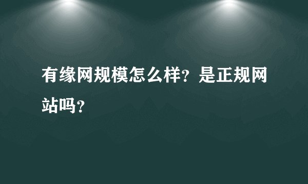 有缘网规模怎么样？是正规网站吗？