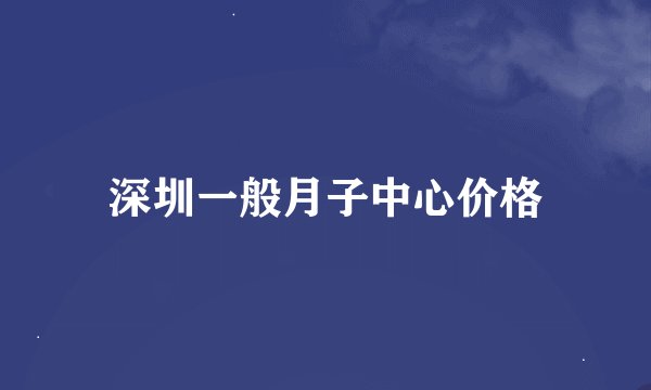 深圳一般月子中心价格