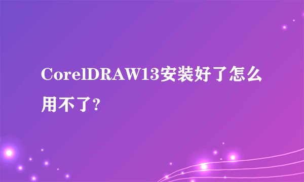 CorelDRAW13安装好了怎么用不了?