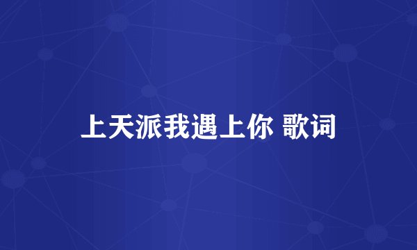 上天派我遇上你 歌词