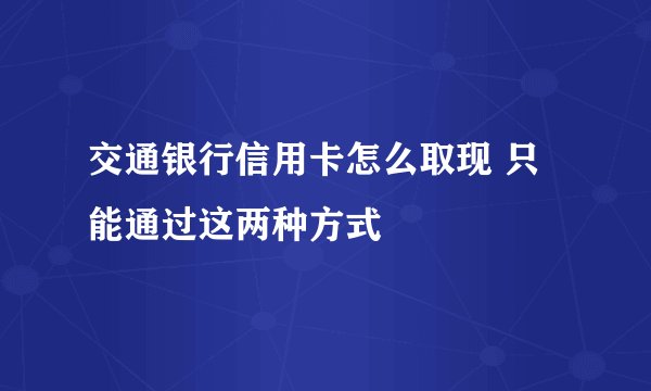 交通银行信用卡怎么取现 只能通过这两种方式