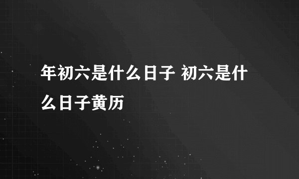 年初六是什么日子 初六是什么日子黄历