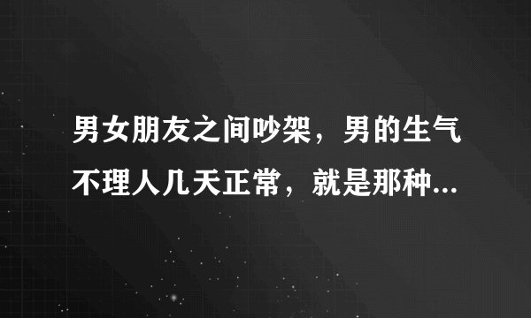 男女朋友之间吵架，男的生气不理人几天正常，就是那种不说话的那种