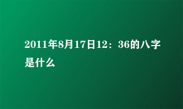 2011年8月17日12：36的八字是什么