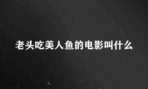 老头吃美人鱼的电影叫什么