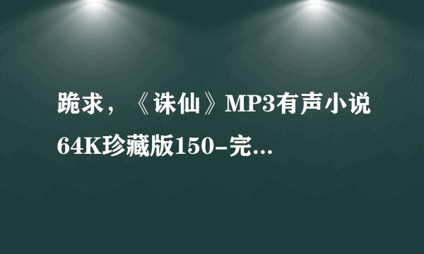 跪求，《诛仙》MP3有声小说64K珍藏版150-完讲播：管恩亮