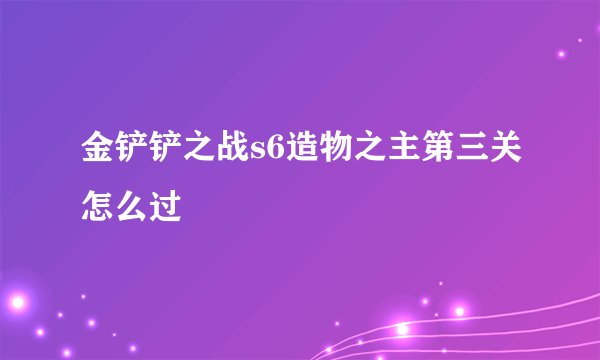 金铲铲之战s6造物之主第三关怎么过