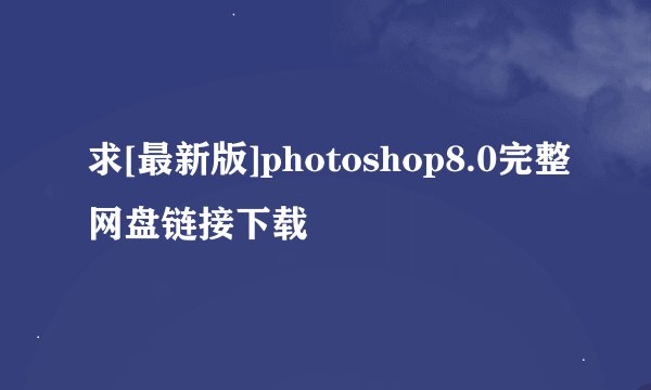 求[最新版]photoshop8.0完整网盘链接下载