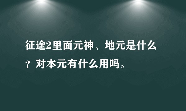 征途2里面元神、地元是什么？对本元有什么用吗。