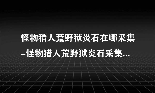 怪物猎人荒野狱炎石在哪采集-怪物猎人荒野狱炎石采集地点分享