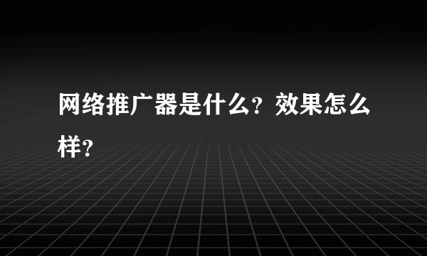 网络推广器是什么？效果怎么样？