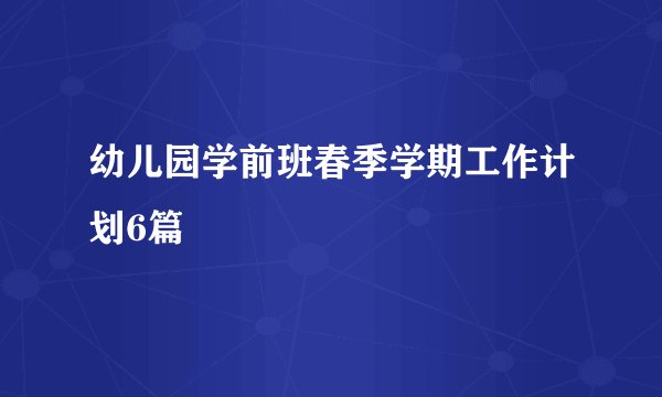 幼儿园学前班春季学期工作计划6篇