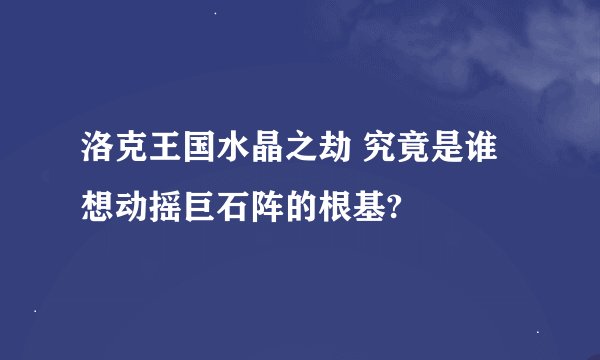 洛克王国水晶之劫 究竟是谁想动摇巨石阵的根基?