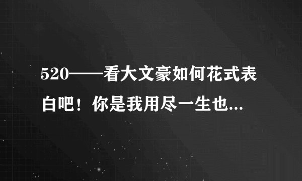 520——看大文豪如何花式表白吧！你是我用尽一生也写不完的情书