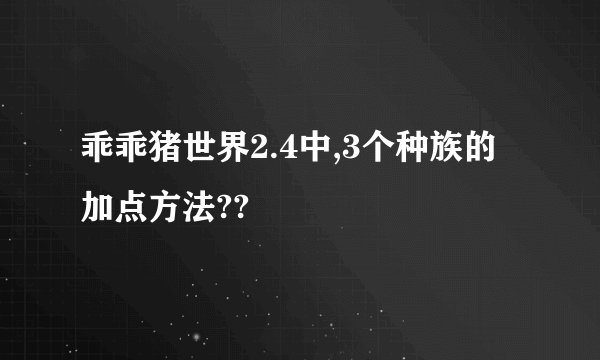 乖乖猪世界2.4中,3个种族的加点方法??