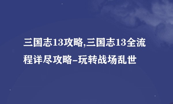 三国志13攻略,三国志13全流程详尽攻略-玩转战场乱世