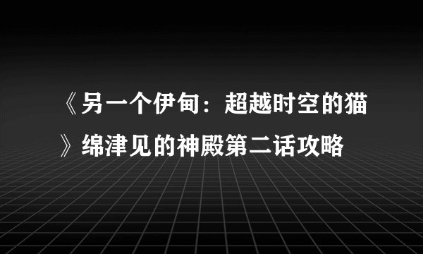 《另一个伊甸：超越时空的猫》绵津见的神殿第二话攻略