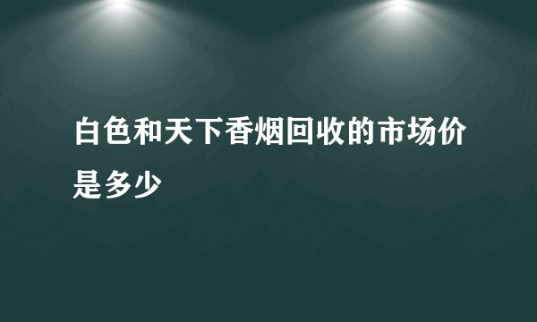 白色和天下香烟回收的市场价是多少