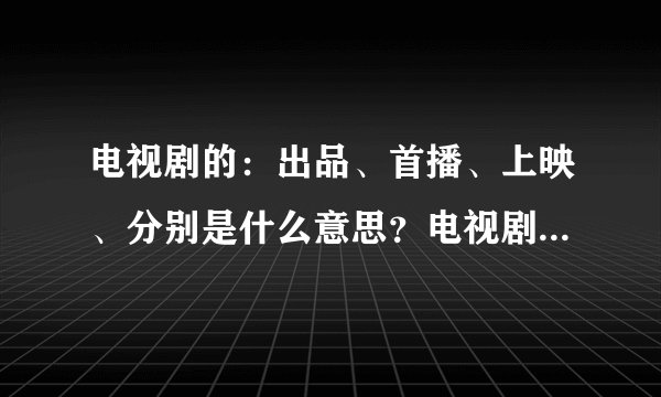 电视剧的：出品、首播、上映、分别是什么意思？电视剧《我是农民》出品时间2004年，首播时间2005