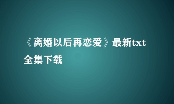 《离婚以后再恋爱》最新txt全集下载